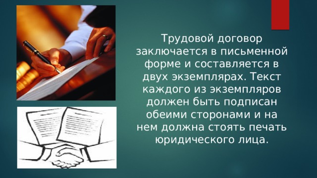 Трудовой договор заключается в письменной форме и составляется в двух экземплярах. Текст каждого из экземпляров должен быть подписан обеими сторонами и на нем должна стоять печать юридического лица. 