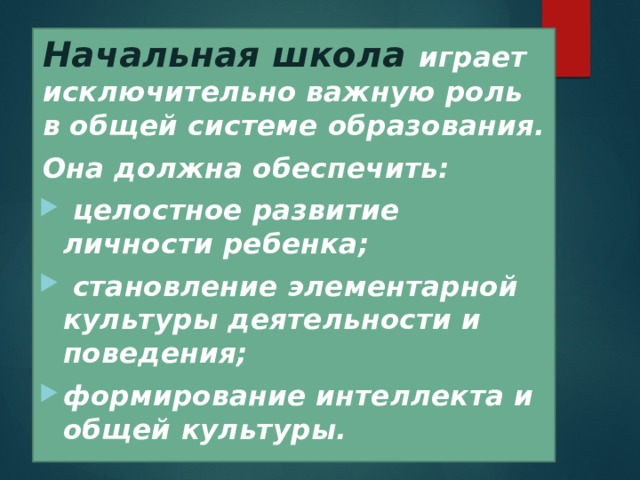  Начальная школа  играет исключительно важную роль в общей системе образования. Она должна обеспечить:  целостное развитие личности ребенка;  становление элементарной культуры деятельности и поведения; формирование интеллекта и общей культуры.  