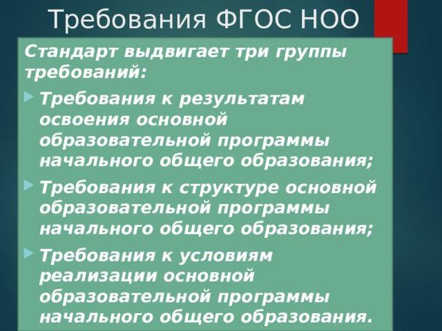 Требования ФГОС НОО Стандарт выдвигает три группы требований: Требования к результатам освоения основной образовательной программы начального общего образования; Требования к структуре основной образовательной программы начального общего образования; Требования к условиям реализации основной образовательной программы начального общего образования. 