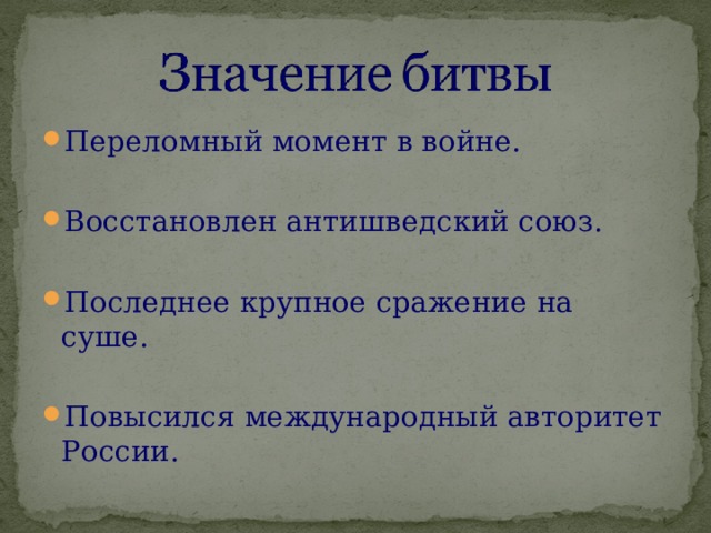 Переломный момент в войне.  Восстановлен антишведский союз.  Последнее крупное сражение на суше.  Повысился международный авторитет России. 