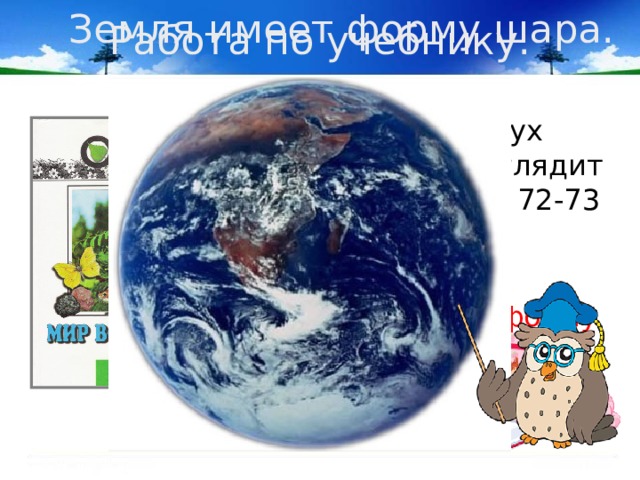 Работа по учебнику. Земля имеет форму шара.  Прочитаем вслух текст «Как выглядит Земля» на стр. 72-73 учебника. Так какую же форму имеет Земля? 