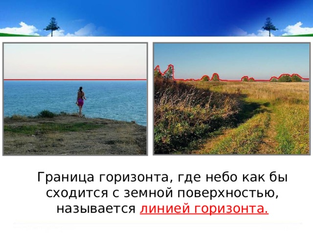  Граница горизонта, где небо как бы сходится с земной поверхностью, называется линией горизонта. 