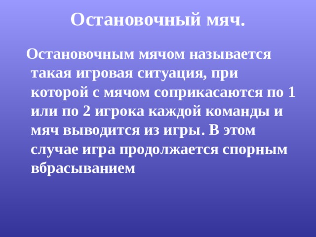Остановочный мяч.    Остановочным мячом называется такая игровая ситуация, при которой с мячом соприкасаются по 1 или по 2 игрока каждой команды и мяч выводится из игры. В этом случае игра продолжается спорным вбрасыванием 