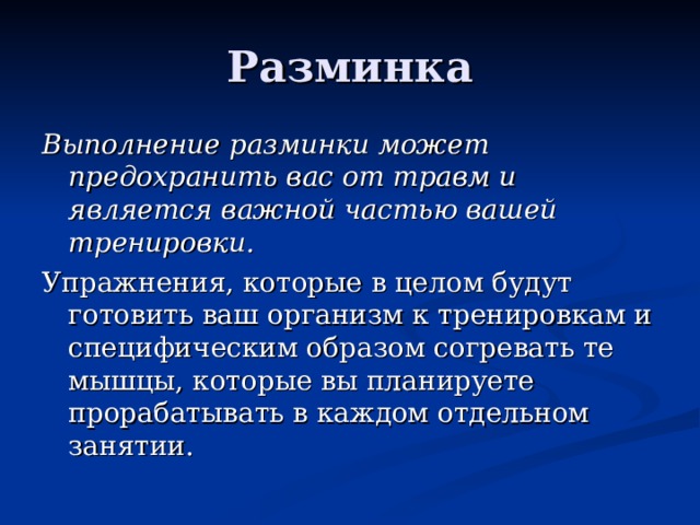 Разминка Выполнение разминки может предохранить вас от травм и является важной частью вашей тренировки. Упражнения, которые в целом будут готовить ваш организм к тренировкам и специфическим образом согревать те мышцы, которые вы планируете прорабатывать в каждом отдельном занятии. 