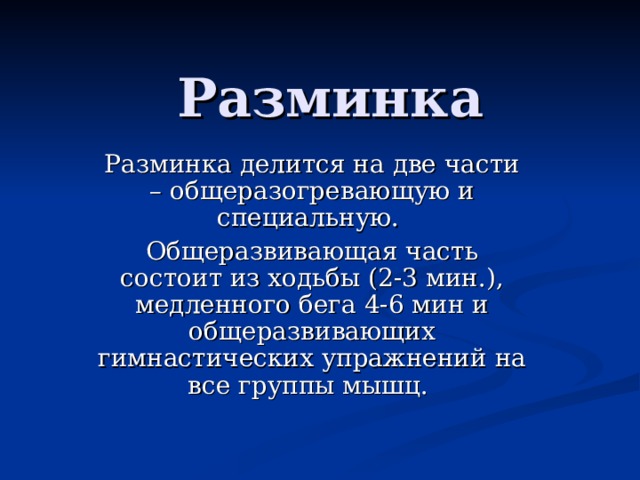 Разминка Разминка делится на две части – общеразогревающую и специальную. Общеразвивающая часть состоит из ходьбы (2-3 мин.), медленного бега 4-6 мин и общеразвивающих гимнастических упражнений на все группы мышц. 