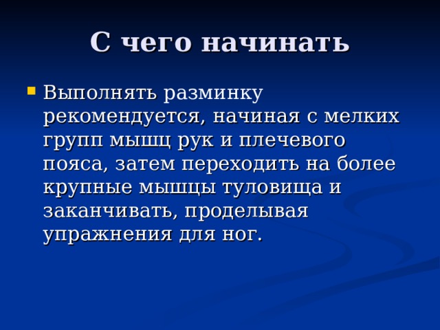 С чего начинать Выполнять разминку рекомендуется, начиная с мелких групп мышц рук и плечевого пояса, затем переходить на более крупные мышцы туловища и заканчивать, проделывая упражнения для ног. 