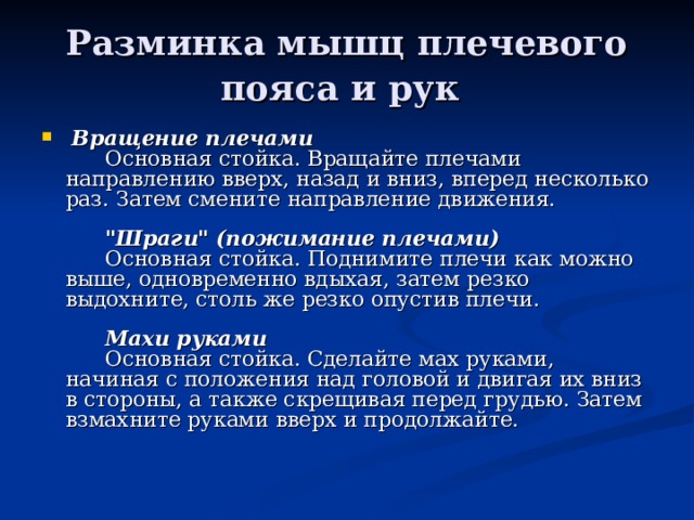 Разминка мышц плечевого пояса и рук    Вращение плечами         Основная стойка. Вращайте плечами направлению вверх, назад и вниз, вперед несколько раз. Затем смените направление движения.                 