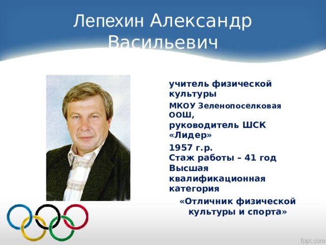 Лепехин Александр Васильевич учитель физической культуры МКОУ Зеленопоселковая ООШ,  руководитель ШСК «Лидер» 1957 г.р.  Стаж работы – 41 год  Высшая квалификационная  категория «Отличник физической культуры и спорта» 