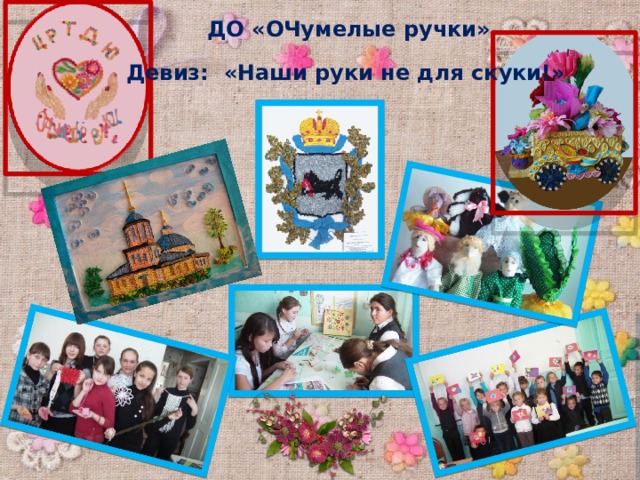  ДО «ОЧумелые ручки» Девиз: «Наши руки не для скуки!» 