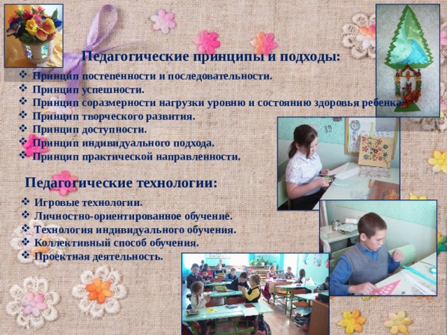 Педагогические принципы и подходы: Принцип постепенности и последовательности. Принцип успешности. Принцип соразмерности нагрузки уровню и состоянию здоровья ребенка. Принцип творческого развития. Принцип доступности. Принцип индивидуального подхода. Принцип практической направленности. Педагогические технологии: Игровые технологии. Личностно-ориентированное обучение. Технология индивидуального обучения. Коллективный способ обучения. Проектная деятельность. 