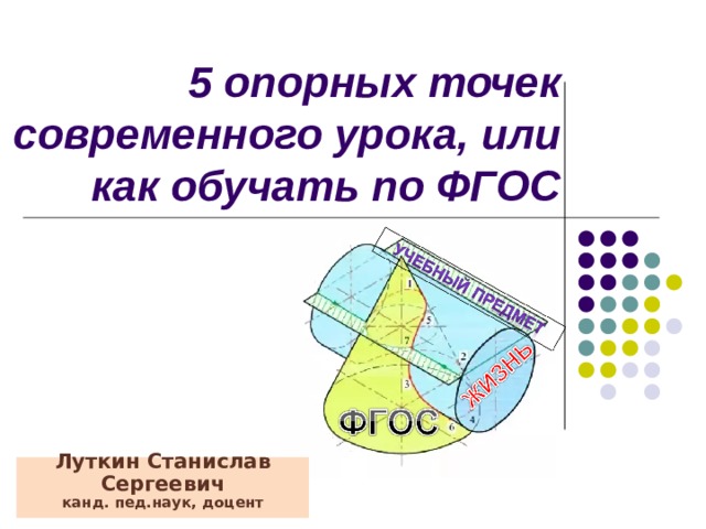      5 опорных точек современного урока, или как обучать по ФГОС Луткин Станислав Сергеевич  канд. пед.наук, доцент   