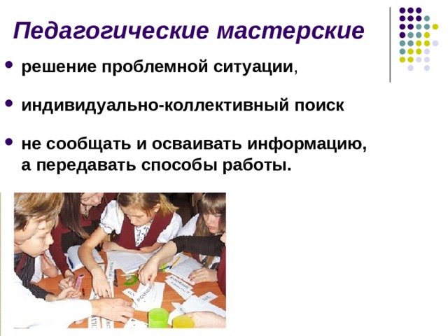 Педагогические мастерские решение проблемной ситуации ,  индивидуально-коллективный поиск  не сообщать и осваивать информацию, а передавать способы работы. 