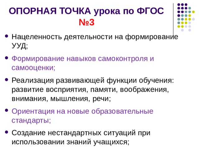 ОПОРНАЯ ТОЧКА урока по ФГОС №3 Нацеленность деятельности на формирование УУД; Формирование навыков самоконтроля и самооценки; Реализация развивающей функции обучения: развитие восприятия, памяти, воображения, внимания, мышления, речи; Ориентация на новые образовательные стандарты; Создание нестандартных ситуаций при использовании знаний учащихся;    