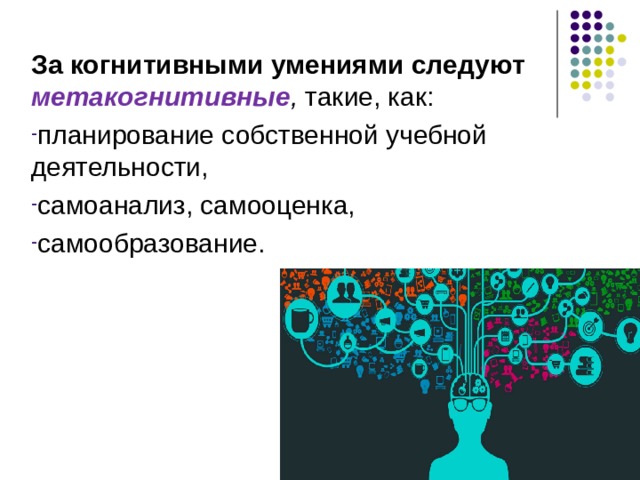 За когнитивными умениями следуют метакогнитивные , такие, как: планирование собственной учебной деятельности, самоанализ, самооценка, самообразование. 