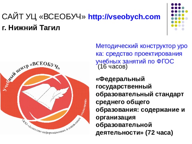 САЙТ УЦ «ВСЕОБУЧ» http://vseobych.com г. Нижний Тагил Методический конструктор урока: средство проектирования учебных занятий по ФГОС (16 часов) «Федеральный государственный образовательный стандарт среднего общего образования: содержание и организация образовательной деятельности» (72 часа)  