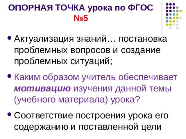 ОПОРНАЯ ТОЧКА урока по ФГОС №5 Актуализация знаний… постановка проблемных вопросов и создание проблемных ситуаций; Каким образом учитель обеспечивает мотивацию изучения данной темы (учебного материала) урока? Соответствие построения урока его содержанию и поставленной цели 