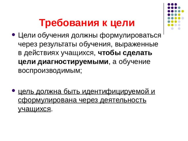 Требования к цели Цели обучения должны формулироваться через результаты обучения, выраженные в действиях учащихся, чтобы сделать цели диагностируемыми , а обучение воспроизводимым;  цель должна быть идентифицируемой и сформулирована через деятельность учащихся . 