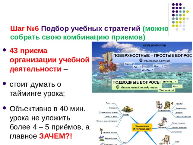 Шаг №6 Подбор учебных стратегий (можно собрать свою комбинацию приемов) 43  приема организации учебной деятельности –  стоит думать о тайминге урока;  Объективно в 40 мин. урока не уложить более 4 – 5 приёмов, а главное ЗАЧЕМ?!  
