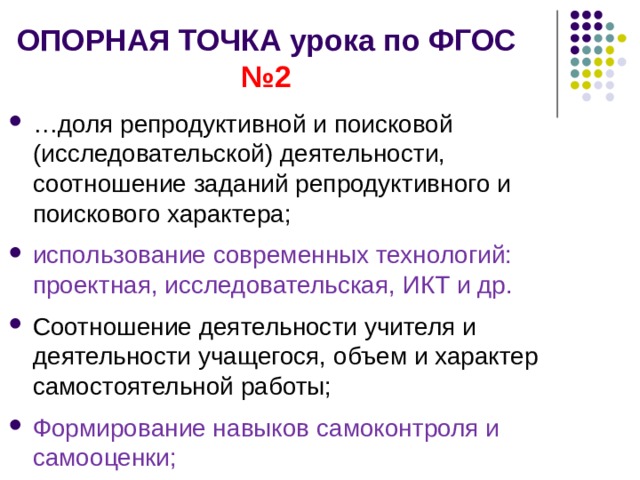 ОПОРНАЯ ТОЧКА урока по ФГОС №2 … доля репродуктивной и поисковой (исследовательской) деятельности, соотношение заданий репродуктивного и поискового характера; использование современных технологий: проектная, исследовательская, ИКТ и др. Соотношение деятельности учителя и деятельности учащегося, объем и характер самостоятельной работы; Формирование навыков самоконтроля и самооценки; 