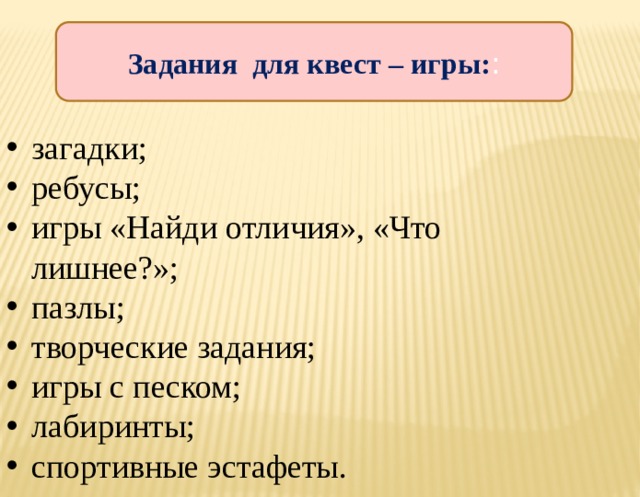 Задания для квест – игры: : загадки; ребусы; игры «Найди отличия», «Что лишнее?»; пазлы; творческие задания; игры с песком; лабиринты; спортивные эстафеты. 