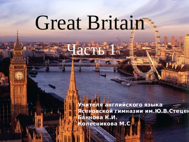 Great Britain  Часть 1 Учителя английского языка Ясеновской гимназии им.Ю.В.Стеценко Баннова К.И. Колесникова М.С   