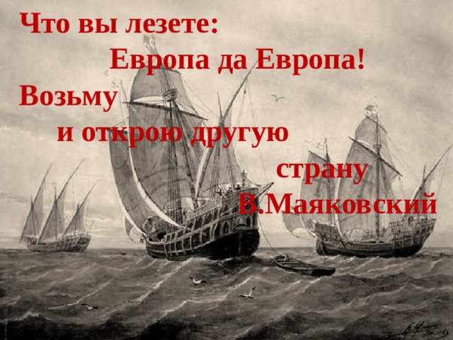 Что вы лезете:  Европа да Европа! Возьму  и открою другую  страну  В.Маяковский  