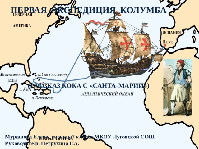 Первая Экспедиция Колумба (рассказ кока с «Санта-Марии») Мурашова Елена, ученица7 класса МКОУ Луговской СОШ Руководитель Петрухина Г.А. 