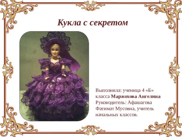  Кукла с секретом Выполнила: ученица 4 «Б» класса Маржохова Ангелина Руководитель: Афашагова Фатимат Мусовна, учитель начальных классов. 