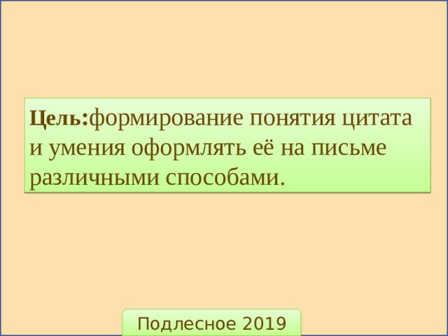 Цель : формирование понятия цитата и умения оформлять её на письме различными способами. Подлесное 2019 