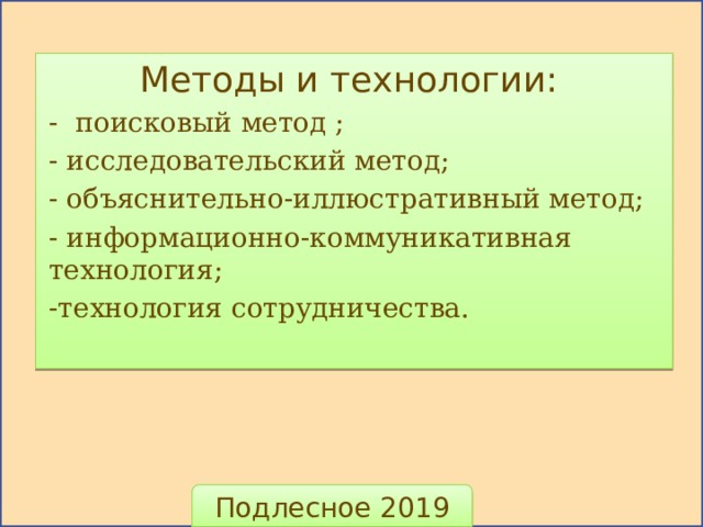 Методы и технологии: - поисковый метод ; - исследовательский метод; - объяснительно-иллюстративный метод; - информационно-коммуникативная технология; -технология сотрудничества. Подлесное 2019 