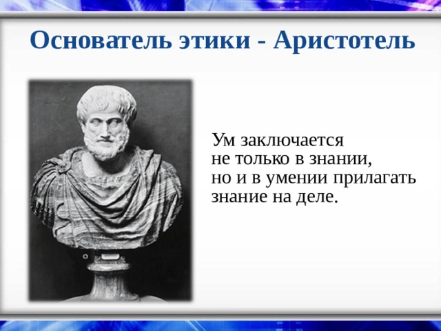 Основатель этики - Аристотель Ум заключается не только в знании, но и в умении прилагать знание на деле. 