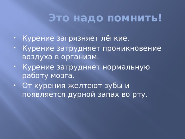  Это надо помнить! Курение загрязняет лёгкие. Курение затрудняет проникновение воздуха в организм. Курение затрудняет нормальную работу мозга. От курения желтеют зубы и появляется дурной запах во рту. 