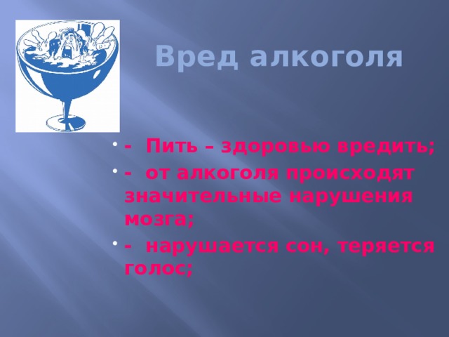  Вред алкоголя   - Пить – здоровью вредить; - от алкоголя происходят значительные нарушения мозга; - нарушается сон, теряется голос; 
