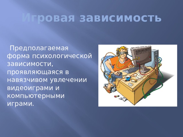 Игровая зависимость Предполагаемая форма психологической зависимости, проявляющаяся в навязчивом увлечении видеоиграми и компьютерными играми. 