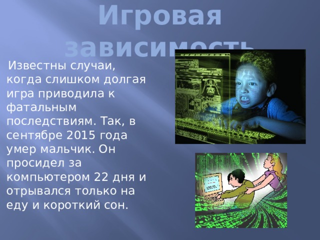 Игровая зависимость Известны случаи, когда слишком долгая игра приводила к фатальным последствиям. Так, в сентябре 2015 года умер мальчик. Он просидел за компьютером 22 дня и отрывался только на еду и короткий сон. 