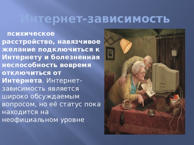 Интернет-зависимость    психическое расстройство, навязчивое желание подключиться к Интернету и болезненная неспособность вовремя отключиться от Интернета . Интернет-зависимость является широко обсуждаемым вопросом, но её статус пока находится на неофициальном уровне   