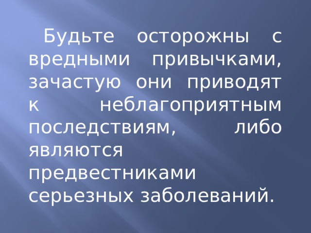 Будьте осторожны с вредными привычками, зачастую они приводят к неблагоприятным последствиям, либо являются предвестниками серьезных заболеваний. 