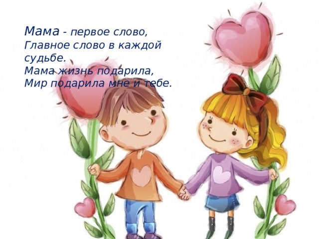 Мама - первое слово,  Главное слово в каждой судьбе.  Мама жизнь подарила,  Мир подарила мне и тебе.   Юрий Энтин 