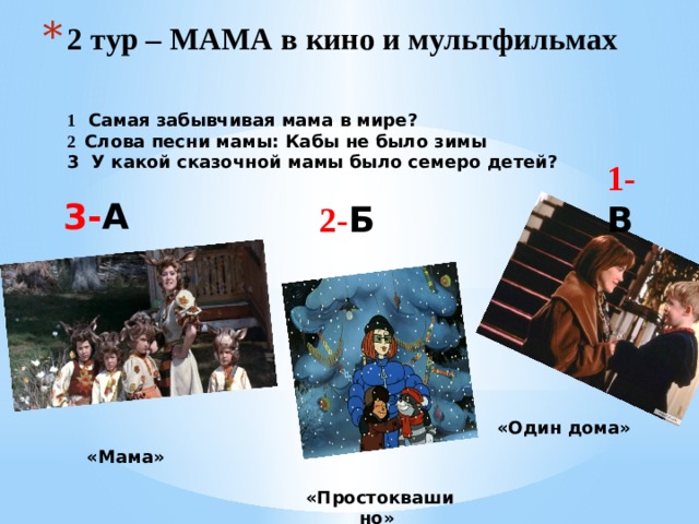 2 тур – МАМА в кино и мультфильмах   1 Самая забывчивая мама в мире?  2 Слова песни мамы: Кабы не было зимы  3 У какой сказочной мамы было семеро детей?   1- В 3- А 2- Б «Один дома» «Мама» «Простоквашино» 