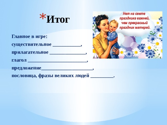 Итог  Главное в игре: существительное ___________, прилагательное ______________, глагол _______________________, предложение____________________, пословица, фразы великих людей _________. 