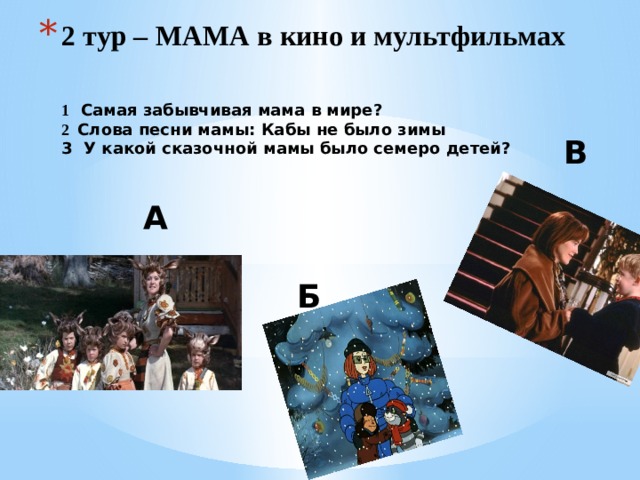 2 тур – МАМА в кино и мультфильмах   1 Самая забывчивая мама в мире?  2 Слова песни мамы: Кабы не было зимы  3 У какой сказочной мамы было семеро детей?   В А Б 