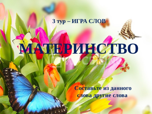 Составьте из данного слова другие слова 3 тур – ИГРА СЛОВ   МАТЕРИНСТВО     