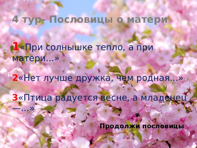 4 тур- Пословицы о матери 1 «При солнышке тепло, а при матери...»  2 «Нет лучше дружка, чем родная...»  3 «Птица радуется весне, а младенец—...» Продолжи пословицы 
