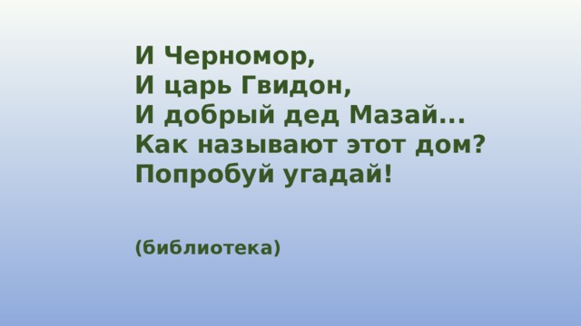     И Черномор,  И царь Гвидон,  И добрый дед Мазай...  Как называют этот дом?  Попробуй угадай!   (библиотека)     