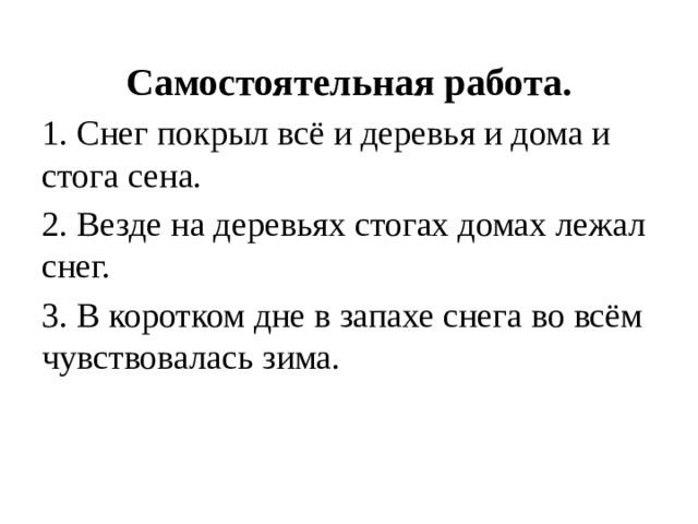 Самостоятельная работа. 1. Снег покрыл всё и деревья и дома и стога сена. 2. Везде на деревьях стогах домах лежал снег. 3. В коротком дне в запахе снега во всём чувствовалась зима. 