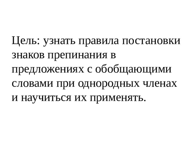 Цель: узнать правила постановки знаков препинания в предложениях с обобщающими словами при однородных членах и научиться их применять. 