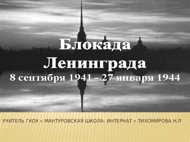 Тема урока: Блокада Ленинграда Учитель ГКОУ « Мантуровская школа- интернат « Тихомирова Н.Л 