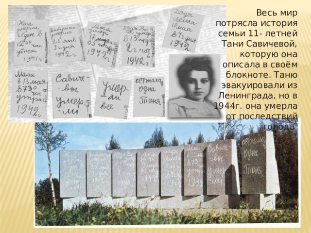 Весь мир потрясла история семьи 11- летней Тани Савичевой, которую она описала в своём блокноте. Таню эвакуировали из Ленинграда, но в 1944г. она умерла от последствий голода Дневник Тани Савичевой 
