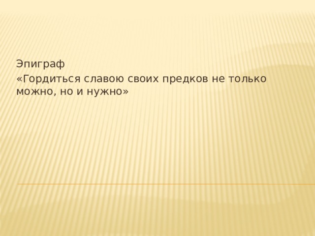 Эпиграф «Гордиться славою своих предков не только можно, но и нужно» 