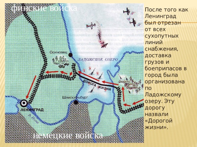 финские войска После того как Ленинград был отрезан от всех сухопутных линий снабжения, доставка грузов и боеприпасов в город была организована по Ладожскому озеру . Эту дорогу назвали «Дорогой жизни». немецкие войска 